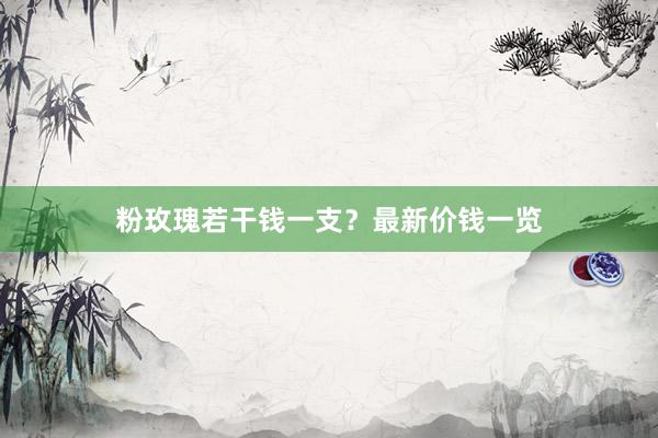 粉玫瑰若干钱一支？最新价钱一览
