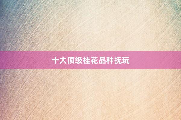 十大顶级桂花品种抚玩