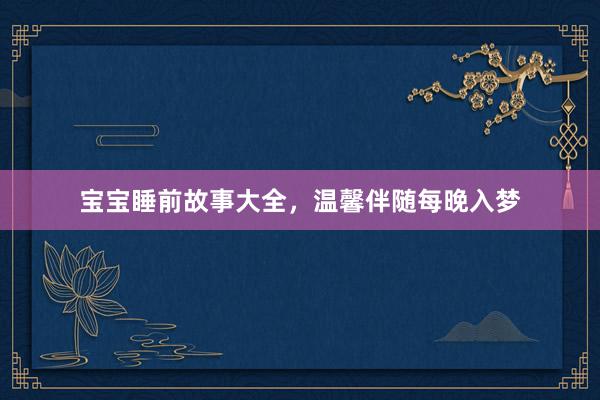 宝宝睡前故事大全,温馨伴随每晚入梦